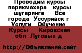 Проводим курсы парикмахера , курсы шугаринга , - Все города, Уссурийск г. Услуги » Обучение. Курсы   . Кировская обл.,Луговые д.